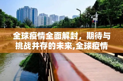 全球疫情全面解封，期待与挑战并存的未来,全球疫情全面解封时间