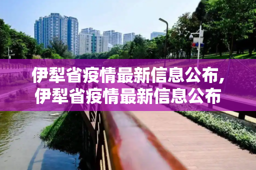 伊犁省疫情最新信息公布,伊犁省疫情最新信息公布