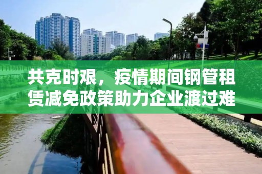 共克时艰，疫情期间钢管租赁减免政策助力企业渡过难关,疫情期间钢管租赁减免政策助企业渡难关