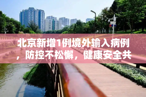 北京新增1例境外输入病例，防控不松懈，健康安全共维护,北京新增1境外输入