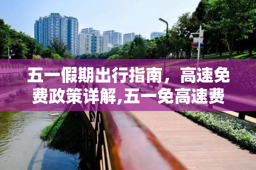 五一假期出行指南，高速免费政策详解,五一免高速费吗?