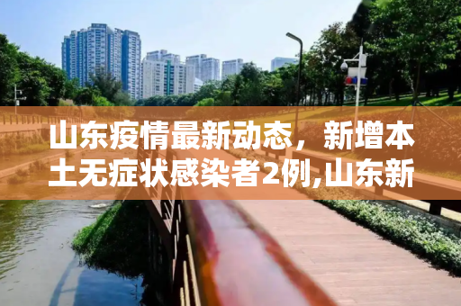 山东疫情最新动态，新增本土无症状感染者2例,山东新增本土无症状2例