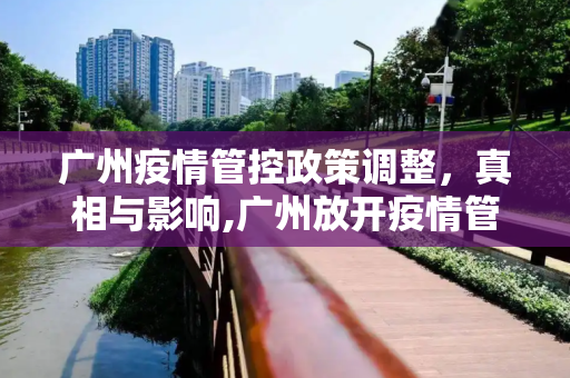 广州疫情管控政策调整，真相与影响,广州放开疫情管控是真的吗