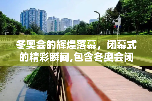 冬奥会的辉煌落幕，闭幕式的精彩瞬间,包含冬奥会闭幕时间的词条