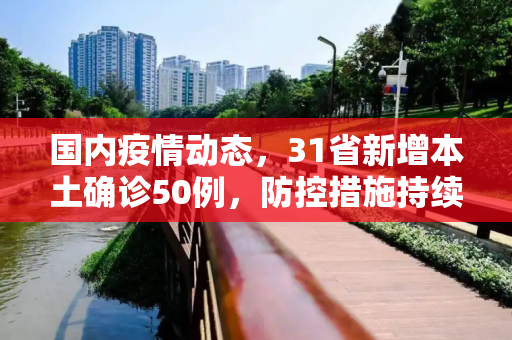国内疫情动态，31省新增本土确诊50例，防控措施持续加强,31省新增本土确诊50例