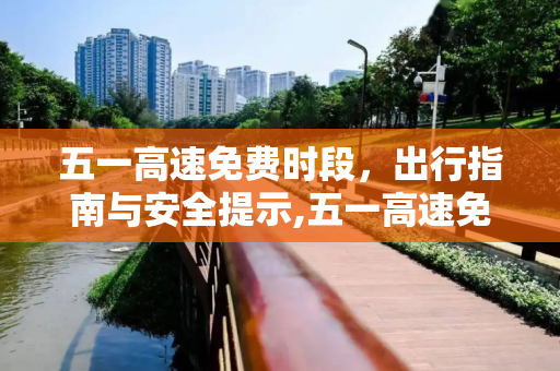 五一高速免费时段，出行指南与安全提示,五一高速免费时段