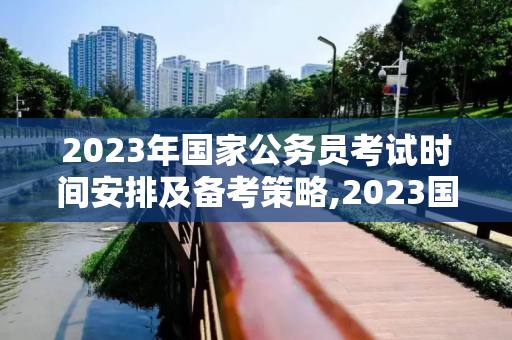 2023年国家公务员考试时间安排及备考策略,2023国考时间