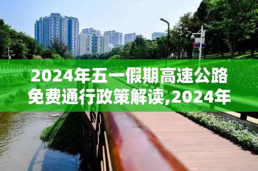 2024年五一假期高速公路免费通行政策解读,2024年五一高速公路免费几天
