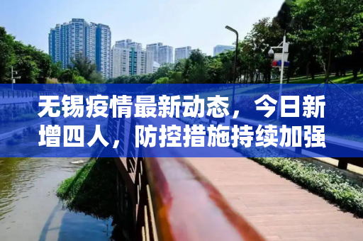 无锡疫情最新动态，今日新增四人，防控措施持续加强,无锡疫情最新消息今天新增四人