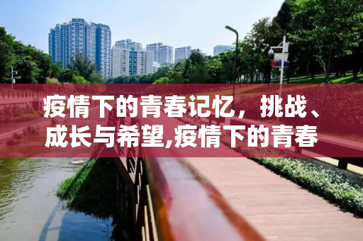 疫情下的青春记忆，挑战、成长与希望,疫情下的青春记忆
