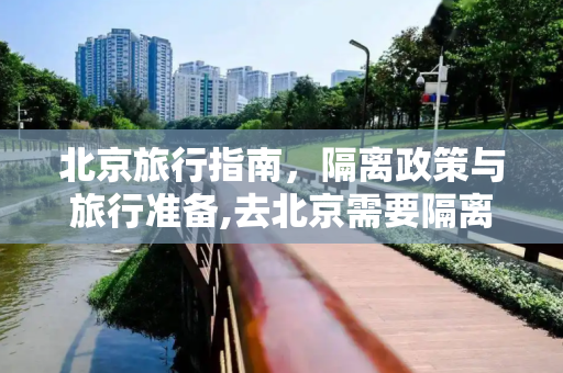 北京旅行指南，隔离政策与旅行准备,去北京需要隔离吗