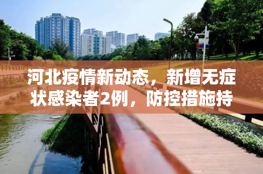 河北疫情新动态，新增无症状感染者2例，防控措施持续加强,河北新增无症状感染者2例