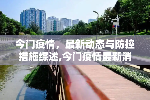 今门疫情，最新动态与防控措施综述,今门疫情最新消息