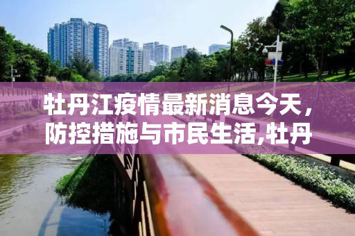 牡丹江疫情最新消息今天，防控措施与市民生活,牡丹江疫情最新消息今天