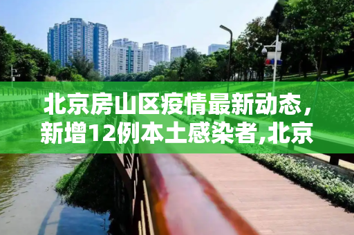 北京房山区疫情最新动态，新增12例本土感染者,北京房山新增12例本土感染者