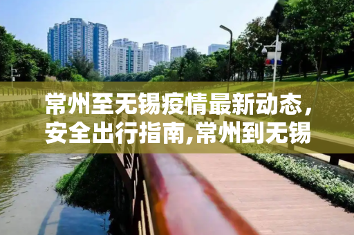 常州至无锡疫情最新动态，安全出行指南,常州到无锡最新通知疫情:常州 到 无锡