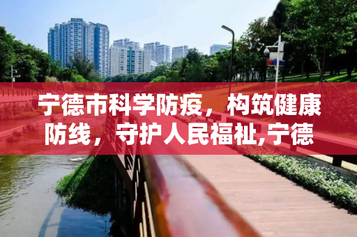 宁德市科学防疫，构筑健康防线，守护人民福祉,宁德科学防疫