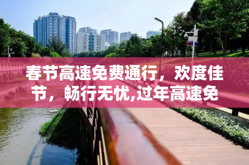 春节高速免费通行，欢度佳节，畅行无忧,过年高速免费到初几