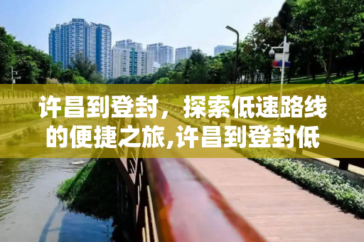 许昌到登封，探索低速路线的便捷之旅,许昌到登封低速好走吗