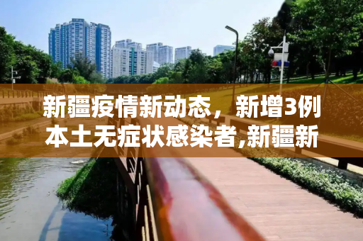 新疆疫情新动态，新增3例本土无症状感染者,新疆新增3例本土无症状感染者