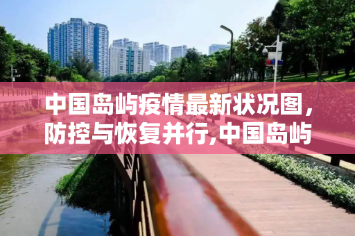 中国岛屿疫情最新状况图，防控与恢复并行,中国岛屿疫情最新状况图