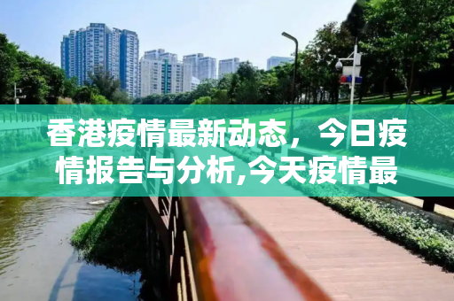 香港疫情最新动态，今日疫情报告与分析,今天疫情最新消息香港:今日香港的疫情情况