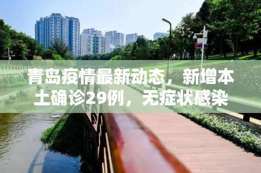 青岛疫情最新动态，新增本土确诊29例，无症状感染者129例,青岛新增本土确诊29例无症状129例