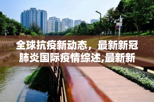 全球抗疫新动态，最新新冠肺炎国际疫情综述,最新新冠肺炎国际疫情