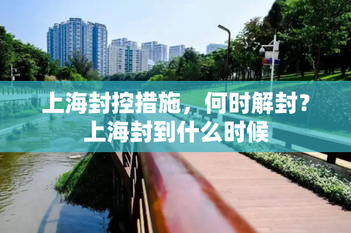 上海封控措施，何时解封？上海封到什么时候