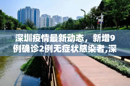 深圳疫情最新动态，新增9例确诊2例无症状感染者,深圳新增9例确诊2例无症状