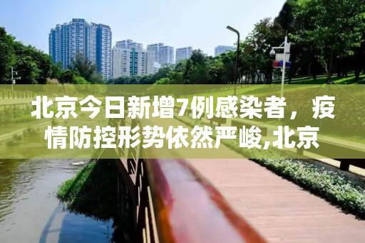 北京今日新增7例感染者，疫情防控形势依然严峻,北京今日新增感染者7例