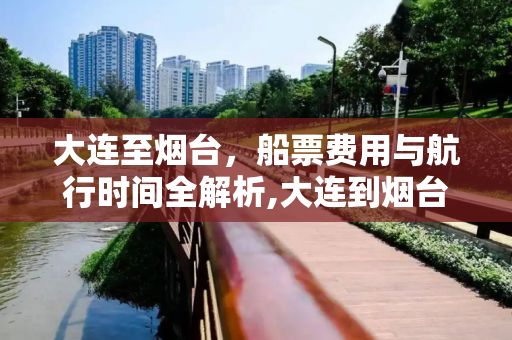 大连至烟台，船票费用与航行时间全解析,大连到烟台的船票费用和时间