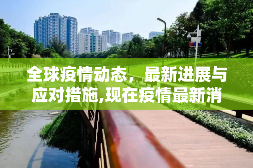 全球疫情动态，最新进展与应对措施,现在疫情最新消息
