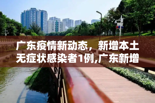 广东疫情新动态，新增本土无症状感染者1例,广东新增本土无症状感染者1例