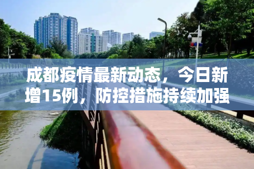 成都疫情最新动态，今日新增15例，防控措施持续加强,成都疫情最新消息今天新增了15例