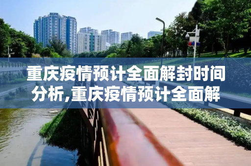 重庆疫情预计全面解封时间分析,重庆疫情预计全面解封时间