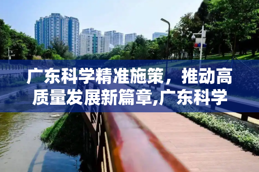 广东科学精准施策，推动高质量发展新篇章,广东科学精准施策