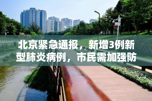 北京紧急通报，新增3例新型肺炎病例，市民需加强防护,北京新增3例新型肺炎病例