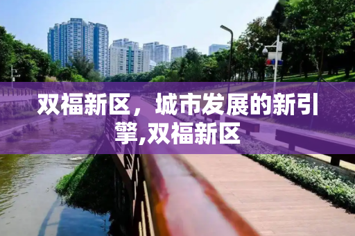双福新区，城市发展的新引擎,双福新区