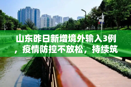 山东昨日新增境外输入3例，疫情防控不放松，持续筑牢安全防线,山东昨日新增境外输入3例