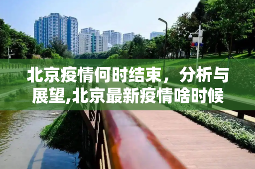 北京疫情何时结束，分析与展望,北京最新疫情啥时候结束
