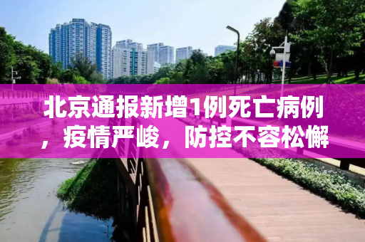 北京通报新增1例死亡病例，疫情严峻，防控不容松懈,北京通报新增1例死亡病例详情