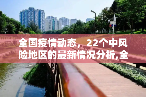 全国疫情动态，22个中风险地区的最新情况分析,全国近来有22个中风险地区