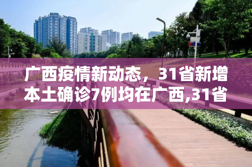 广西疫情新动态，31省新增本土确诊7例均在广西,31省新增本土确诊7例均在广西