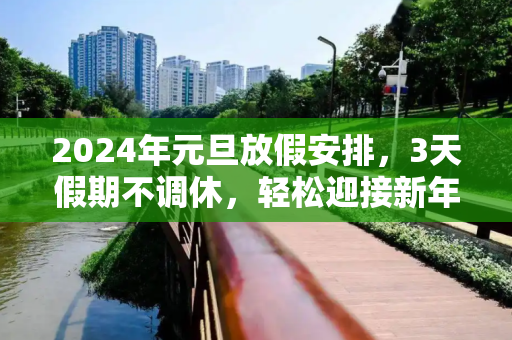 2024年元旦放假安排，3天假期不调休，轻松迎接新年,元旦放假安排:3天假不调休