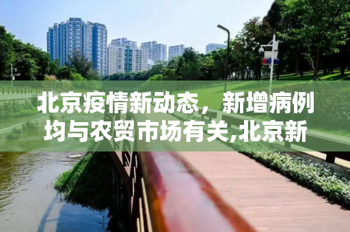 北京疫情新动态，新增病例均与农贸市场有关,北京新增病例均涉农贸市场