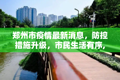 郑州市疫情最新消息，防控措施升级，市民生活有序,郑州市疫情最新消息