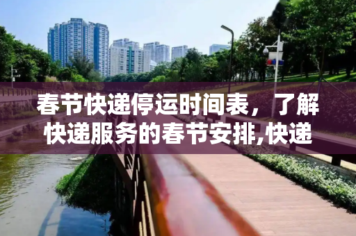 春节快递停运时间表，了解快递服务的春节安排,快递什么时候停运?