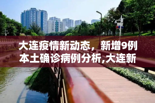 大连疫情新动态，新增9例本土确诊病例分析,大连新增9例本土确诊病例