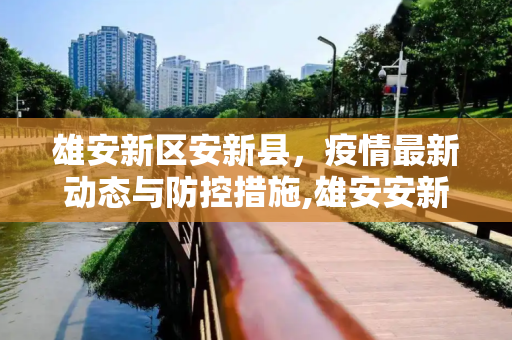 雄安新区安新县，疫情最新动态与防控措施,雄安安新县疫情最新消息